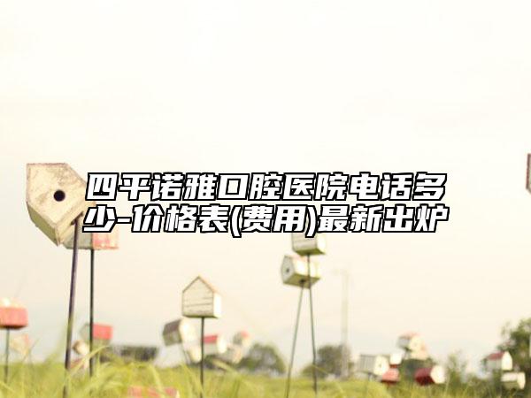 四平諾雅口腔醫(yī)院電話多少-價(jià)格表(費(fèi)用)最新出爐