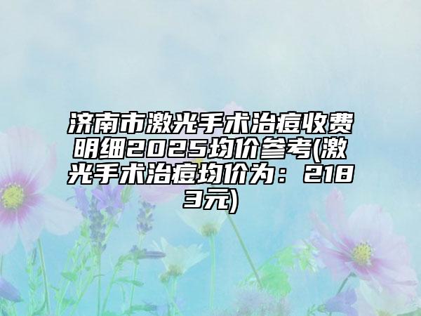 濟(jì)南市激光手術(shù)治痘收費(fèi)明細(xì)2025均價(jià)參考(激光手術(shù)治痘均價(jià)為：2183元)