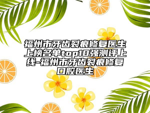 福州市牙齒裂痕修復(fù)醫(yī)生上榜名單top10強(qiáng)測評上線-福州市牙齒裂痕修復(fù)口腔醫(yī)生