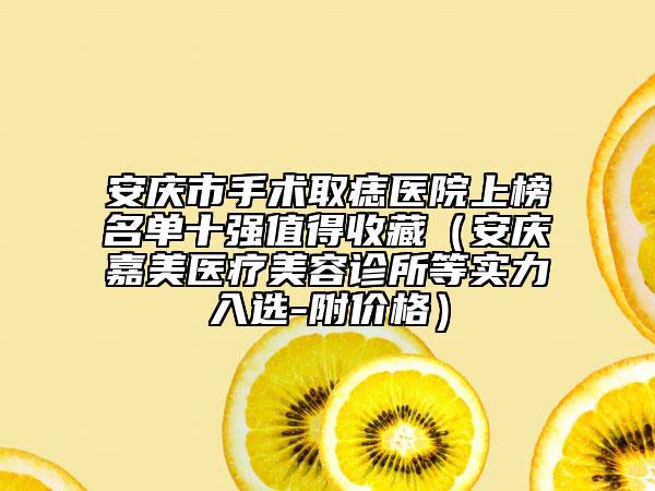 安慶市手術(shù)取痣醫(yī)院上榜名單十強(qiáng)值得收藏（安慶嘉美醫(yī)療美容診所等實(shí)力入選-附價(jià)格）