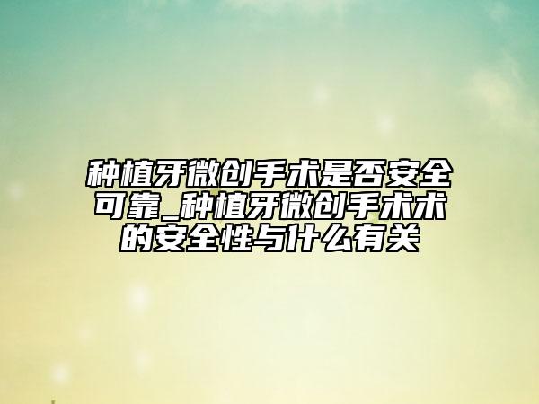 種植牙微創(chuàng)手術(shù)是否安全可靠_種植牙微創(chuàng)手術(shù)術(shù)的安全性與什么有關(guān)