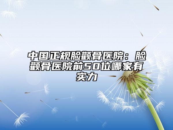 中國正規(guī)臉顴骨醫(yī)院：臉顴骨醫(yī)院前50位哪家有實力