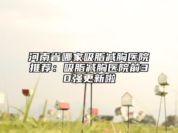 河南省哪家吸脂減胸醫(yī)院推薦：吸脂減胸醫(yī)院前30強更新啦