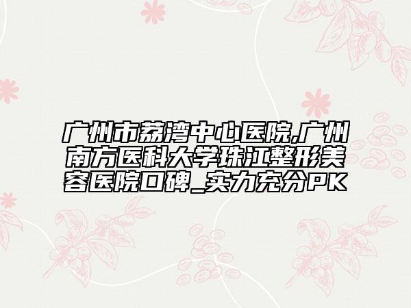 廣州市荔灣中心醫(yī)院,廣州南方醫(yī)科大學(xué)珠江整形美容醫(yī)院口碑_實(shí)力充分PK