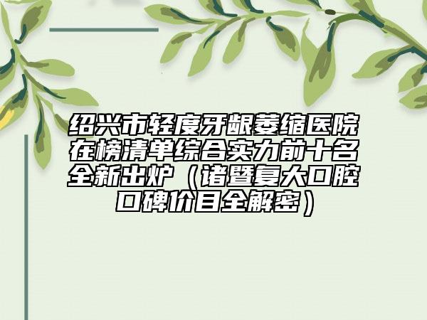 紹興市輕度牙齦萎縮醫(yī)院在榜清單綜合實力前十名全新出爐（諸暨復(fù)大口腔口碑價目全解密）