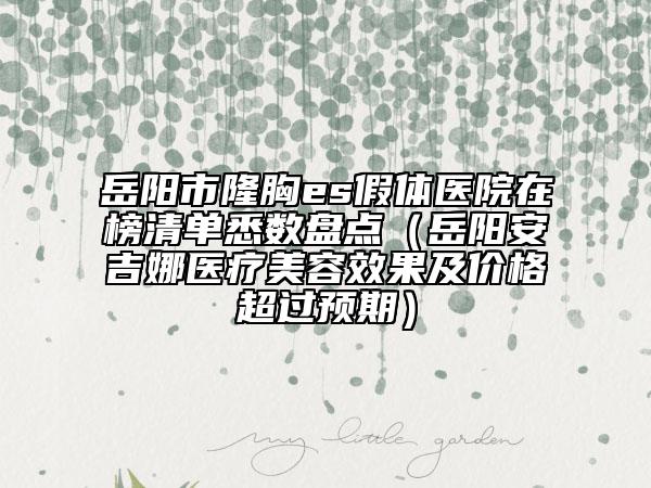 岳陽市隆胸es假體醫(yī)院在榜清單悉數(shù)盤點(diǎn)（岳陽安吉娜醫(yī)療美容效果及價(jià)格超過預(yù)期）
