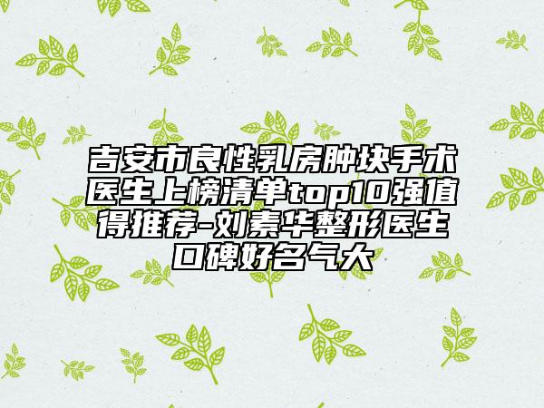 吉安市良性乳房腫塊手術(shù)醫(yī)生上榜清單top10強值得推薦-劉素華整形醫(yī)生口碑好名氣大