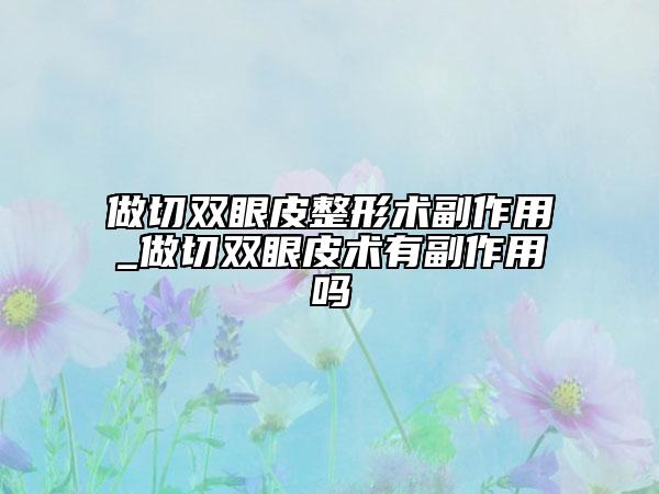 做切雙眼皮整形術(shù)副作用_做切雙眼皮術(shù)有副作用嗎