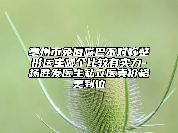 亳州市兔唇嘴巴不對(duì)稱(chēng)整形醫(yī)生哪個(gè)比較有實(shí)力-楊勝發(fā)醫(yī)生私立醫(yī)美價(jià)格更到位