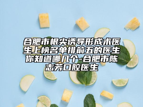合肥市根尖誘導(dǎo)形成術(shù)醫(yī)生上榜名單排前五的醫(yī)生你知道哪幾個(gè)-合肥市陳志芳口腔醫(yī)生