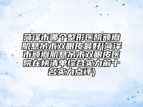 菏澤市哪個整形醫(yī)院額瓣肌懸吊術(shù)雙眼皮最好(菏澤市額瓣肌懸吊術(shù)雙眼皮醫(yī)院在榜清單綜合實力前十名實力點(diǎn)評)