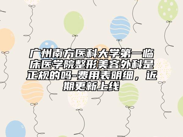 廣州南方醫(yī)科大學(xué)第一臨床醫(yī)學(xué)院整形美容外科是正規(guī)的嗎-費(fèi)用表明細(xì)，近期更新上線
