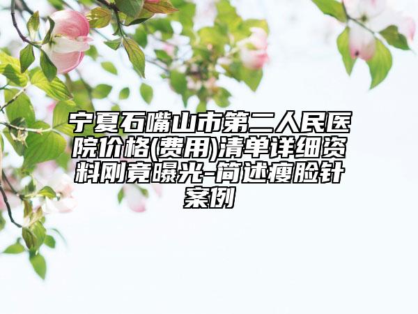 寧夏石嘴山市第二人民醫(yī)院價格(費用)清單詳細資料剛竟曝光-簡述瘦臉針案例