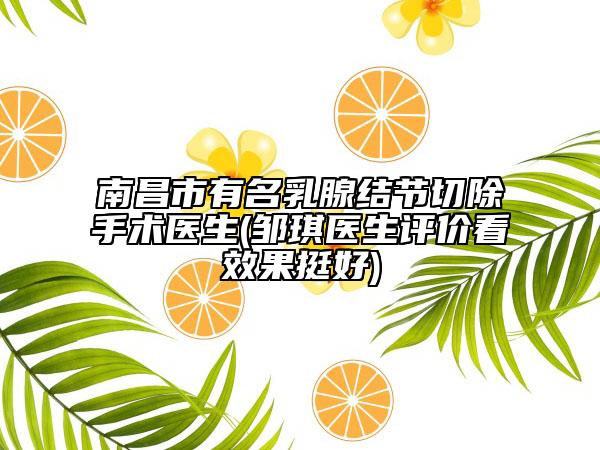 南昌市有名乳腺結(jié)節(jié)切除手術(shù)醫(yī)生(鄒琪醫(yī)生評價看效果挺好)