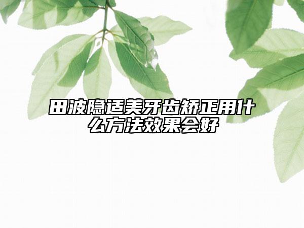 田波隱適美牙齒矯正用什么方法效果會(huì)好