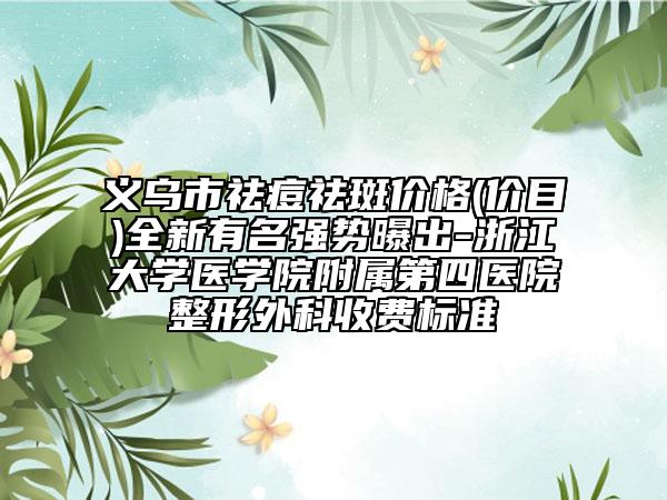 義烏市祛痘祛斑價(jià)格(價(jià)目)全新有名強(qiáng)勢(shì)曝出-浙江大學(xué)醫(yī)學(xué)院附屬第四醫(yī)院整形外科收費(fèi)標(biāo)準(zhǔn)