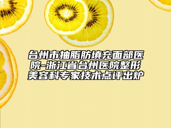 臺州市抽脂肪填充面部醫(yī)院-浙江省臺州醫(yī)院整形美容科專家技術(shù)點評出爐