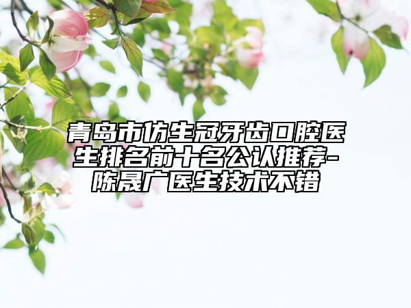 青島市仿生冠牙齒口腔醫(yī)生排名前十名公認(rèn)推薦-陳晟廣醫(yī)生技術(shù)不錯(cuò)