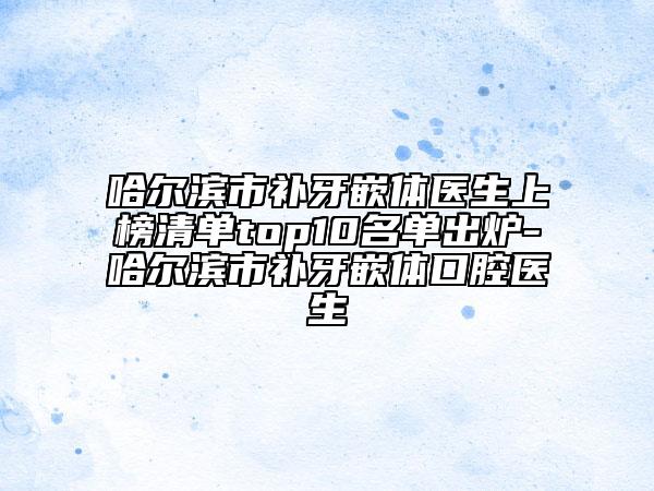哈爾濱市補(bǔ)牙嵌體醫(yī)生上榜清單top10名單出爐-哈爾濱市補(bǔ)牙嵌體口腔醫(yī)生
