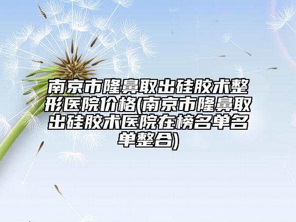 南京市隆鼻取出硅膠術(shù)整形醫(yī)院價格(南京市隆鼻取出硅膠術(shù)醫(yī)院在榜名單名單整合)