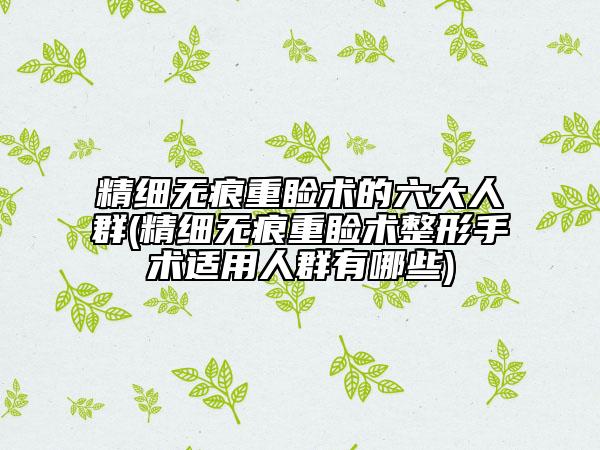 精細(xì)無痕重瞼術(shù)的六大人群(精細(xì)無痕重瞼術(shù)整形手術(shù)適用人群有哪些)