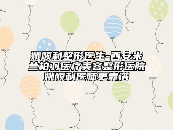 姚順利整形醫(yī)生-西安米蘭柏羽醫(yī)療美容整形醫(yī)院姚順利醫(yī)師更靠譜