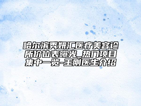 哈爾濱秀妍匯醫(yī)療美容診所價(jià)位表曝光_熱門(mén)項(xiàng)目集中一覽-王剛醫(yī)生介紹