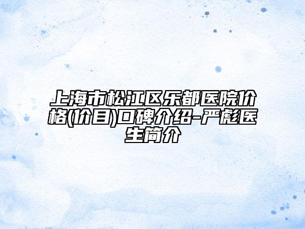 上海市松江區(qū)樂都醫(yī)院價格(價目)口碑介紹-嚴彪醫(yī)生簡介