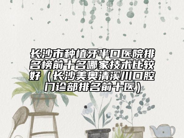 長(zhǎng)沙市種植牙半口醫(yī)院排名榜前十名哪家技術(shù)比較好（長(zhǎng)沙美奧清溪川口腔門診部排名前十醫(yī)）