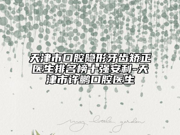 天津市口腔隱形牙齒矯正醫(yī)生排名榜十強(qiáng)安利-天津市許鵬口腔醫(yī)生