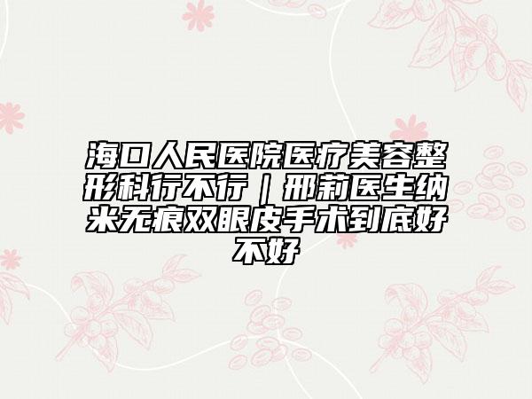 海口人民醫(yī)院醫(yī)療美容整形科行不行｜邢莉醫(yī)生納米無痕雙眼皮手術(shù)到底好不好