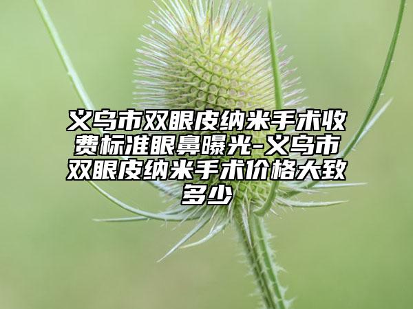 義烏市雙眼皮納米手術(shù)收費(fèi)標(biāo)準(zhǔn)眼鼻曝光-義烏市雙眼皮納米手術(shù)價(jià)格大致多少