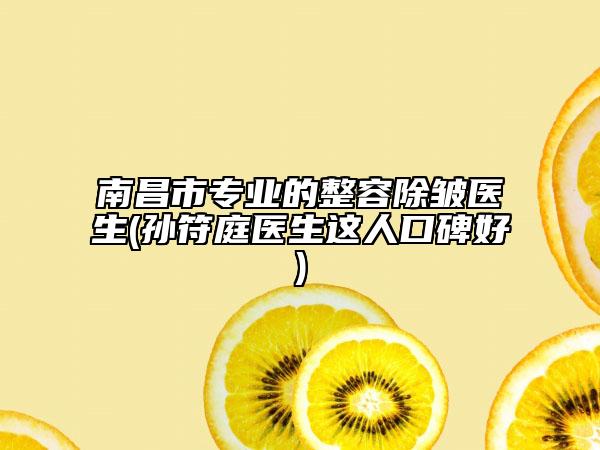 南昌市專業(yè)的整容除皺醫(yī)生(孫符庭醫(yī)生這人口碑好)
