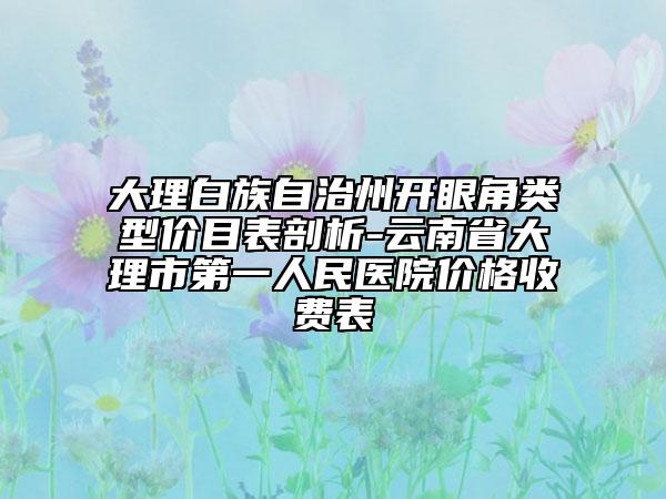 大理白族自治州開眼角類型價目表剖析-云南省大理市第一人民醫(yī)院價格收費表
