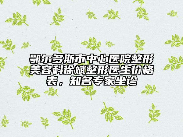 鄂爾多斯市中心醫(yī)院整形美容科徐斌整形醫(yī)生價(jià)格表，知名專家坐診