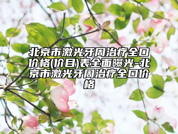 北京市激光牙周治療全口價(jià)格(價(jià)目)表全面曝光-北京市激光牙周治療全口價(jià)格