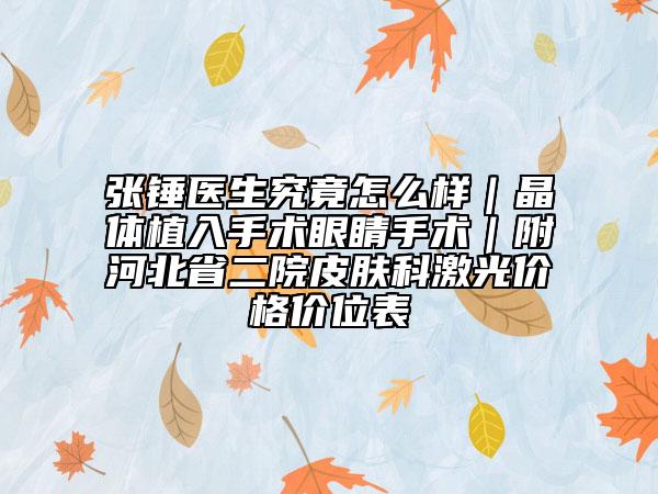 張錘醫(yī)生究竟怎么樣｜晶體植入手術眼睛手術｜附河北省二院皮膚科激光價格價位表