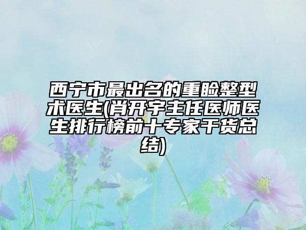 西寧市最出名的重瞼整型術(shù)醫(yī)生(肖開宇主任醫(yī)師醫(yī)生排行榜前十專家干貨總結(jié))
