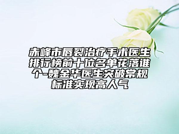 赤峰市唇裂治療手術醫(yī)生排行榜前十位名單花落誰個-魏金華醫(yī)生突破常規(guī)標準實現高人氣