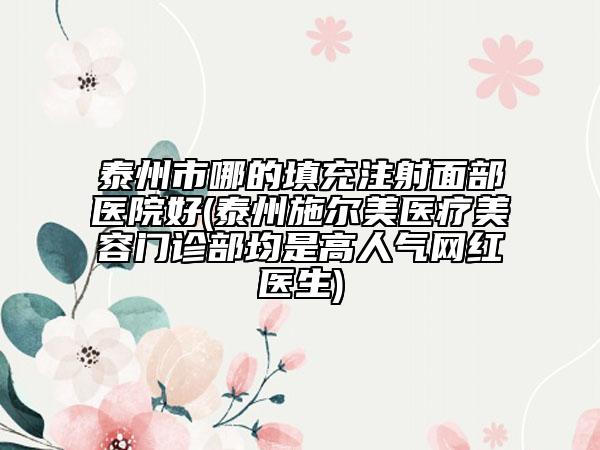 泰州市哪的填充注射面部醫(yī)院好(泰州施爾美醫(yī)療美容門診部均是高人氣網(wǎng)紅醫(yī)生)