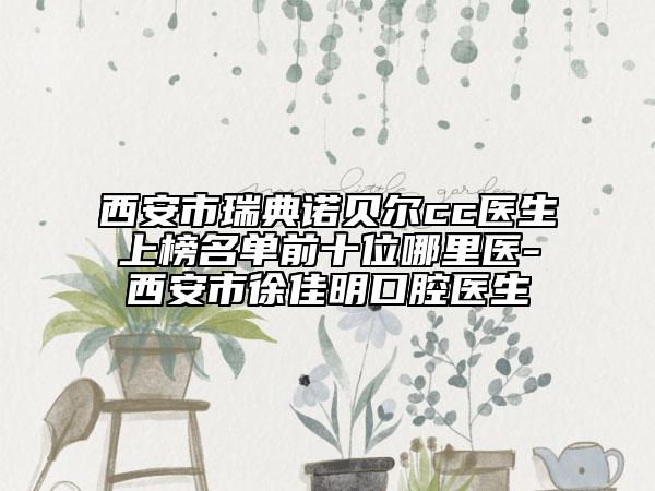西安市瑞典諾貝爾cc醫(yī)生上榜名單前十位哪里醫(yī)-西安市徐佳明口腔醫(yī)生