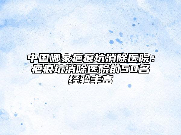 中國哪家疤痕坑消除醫(yī)院：疤痕坑消除醫(yī)院前50名經(jīng)驗豐富