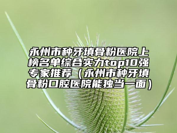 永州市種牙填骨粉醫(yī)院上榜名單綜合實力top10強專家推薦（永州市種牙填骨粉口腔醫(yī)院能獨當(dāng)一面）
