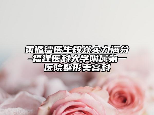 黃循鐳醫(yī)生段焱實力滿分-福建醫(yī)科大學(xué)附屬第一醫(yī)院整形美容科