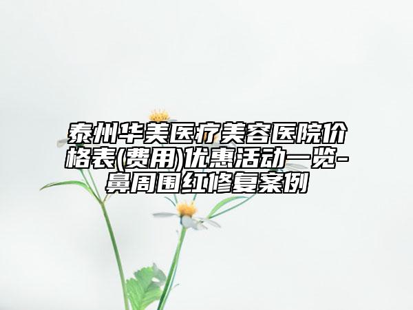 泰州華美醫(yī)療美容醫(yī)院價格表(費用)優(yōu)惠活動一覽-鼻周圍紅修復案例