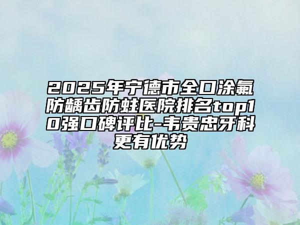 2025年寧德市全口涂氟防齲齒防蛀醫(yī)院排名top10強(qiáng)口碑評比-韋貴忠牙科更有優(yōu)勢