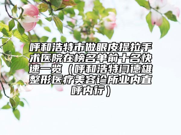 呼和浩特市做眼皮提拉手術(shù)醫(yī)院在榜名單前十名快速一覽（呼和浩特閆德雄整形醫(yī)療美容診所業(yè)內(nèi)直呼內(nèi)行）