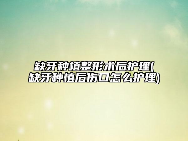 缺牙種植整形術(shù)后護(hù)理(缺牙種植后傷口怎么護(hù)理)