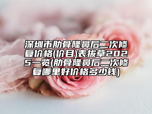 深圳市肋骨隆鼻后二次修復(fù)價格(價目)表拔草2025一覽(肋骨隆鼻后二次修復(fù)哪里好價格多少錢)