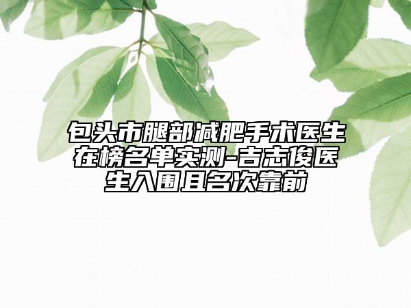 包頭市腿部減肥手術(shù)醫(yī)生在榜名單實(shí)測-吉志俊醫(yī)生入圍且名次靠前